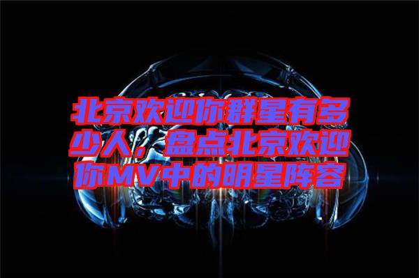 北京歡迎你群星有多少人，盤點北京歡迎你MV中的明星陣容