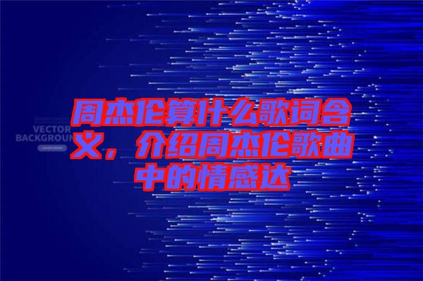 周杰倫算什么歌詞含義，介紹周杰倫歌曲中的情感達(dá)