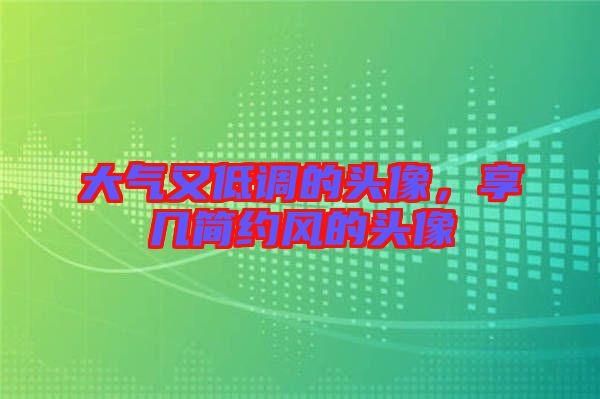 大氣又低調(diào)的頭像，享幾簡約風(fēng)的頭像