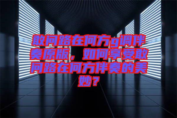 敢問路在何方g調(diào)伴奏原版，如何享受敢問路在何方伴奏的美妙？