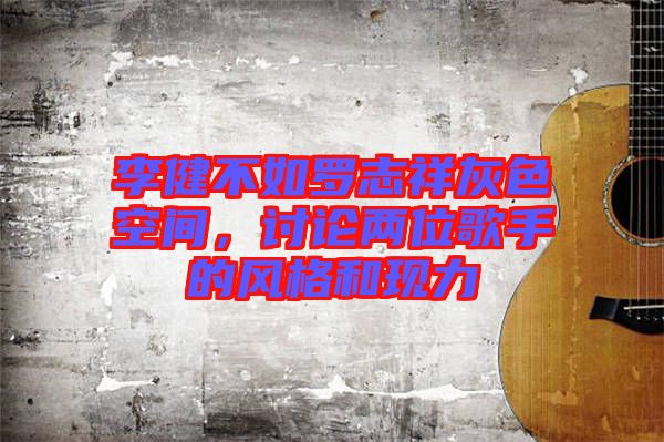 李健不如羅志祥灰色空間，討論兩位歌手的風(fēng)格和現(xiàn)力