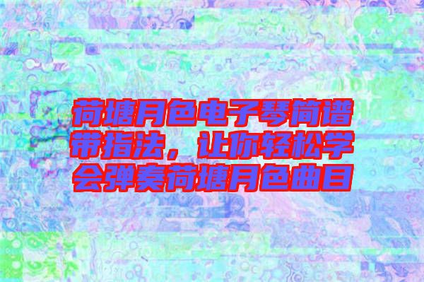 荷塘月色電子琴簡譜帶指法，讓你輕松學(xué)會彈奏荷塘月色曲目