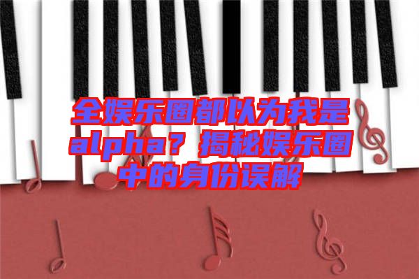 全娛樂(lè)圈都以為我是alpha？揭秘娛樂(lè)圈中的身份誤解