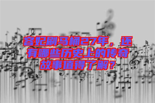 容妃刷馬桶27年，還有哪些歷史上的傳奇故事值得了解？