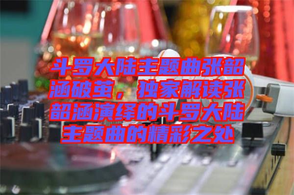 斗羅大陸主題曲張韶涵破繭，獨家解讀張韶涵演繹的斗羅大陸主題曲的精彩之處