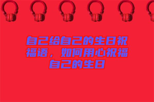 自己給自己的生日祝福語，如何用心祝福自己的生日