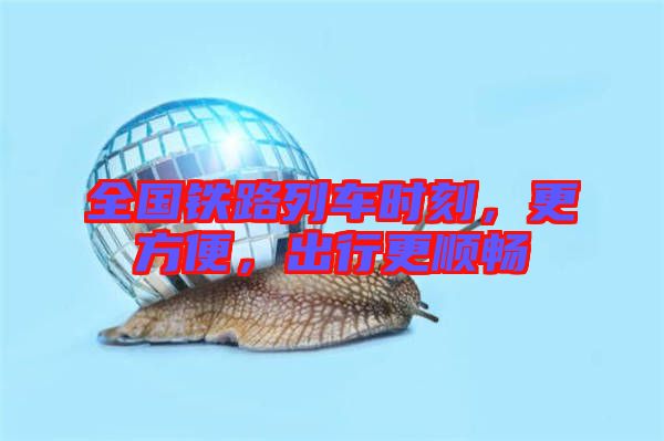 全國鐵路列車時刻，更方便，出行更順暢