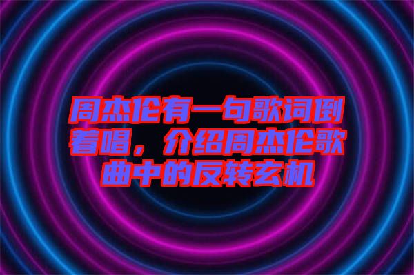 周杰倫有一句歌詞倒著唱，介紹周杰倫歌曲中的反轉(zhuǎn)玄機(jī)