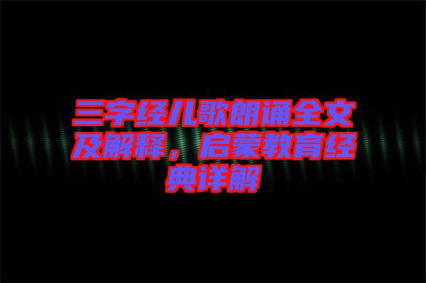 三字經(jīng)兒歌朗誦全文及解釋，啟蒙教育經(jīng)典詳解