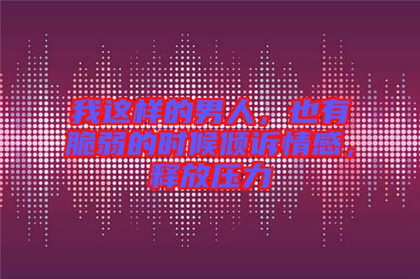我這樣的男人，也有脆弱的時候傾訴情感，釋放壓力