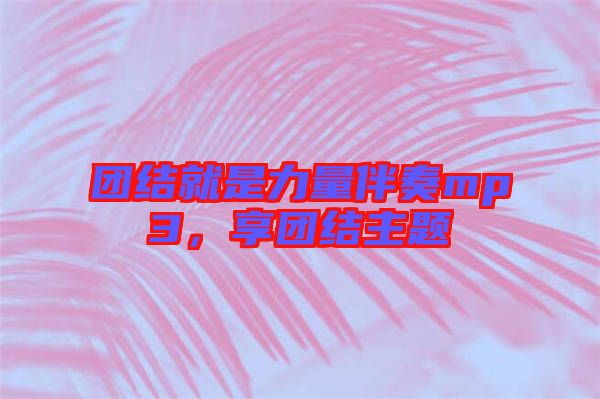 團(tuán)結(jié)就是力量伴奏mp3，享團(tuán)結(jié)主題