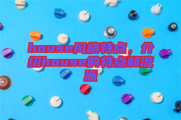 house風(fēng)格特點(diǎn)，介紹house的特點(diǎn)和流派
