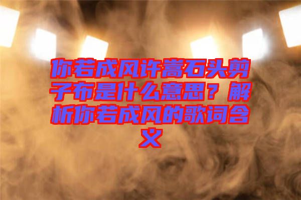 你若成風(fēng)許嵩石頭剪子布是什么意思？解析你若成風(fēng)的歌詞含義