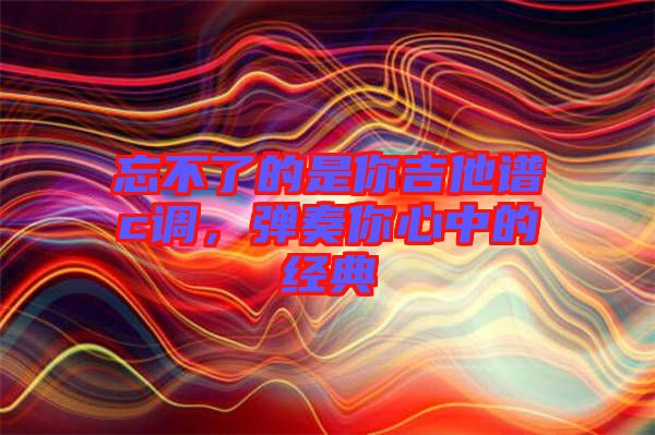 忘不了的是你吉他譜c調，彈奏你心中的經典
