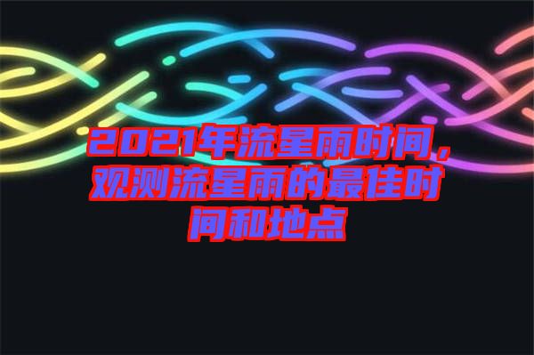 2021年流星雨時(shí)間，觀測(cè)流星雨的最佳時(shí)間和地點(diǎn)