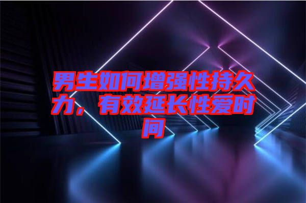 男生如何增強性持久力，有效延長性愛時間