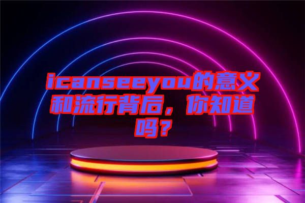 icanseeyou的意義和流行背后，你知道嗎？