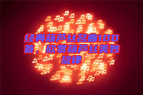 經(jīng)典葫蘆絲名曲100首，欣賞葫蘆絲美妙旋律