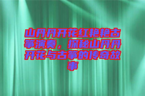 山丹丹開花紅艷艷古箏演奏，探秘山丹丹開花與古箏的傳奇故事