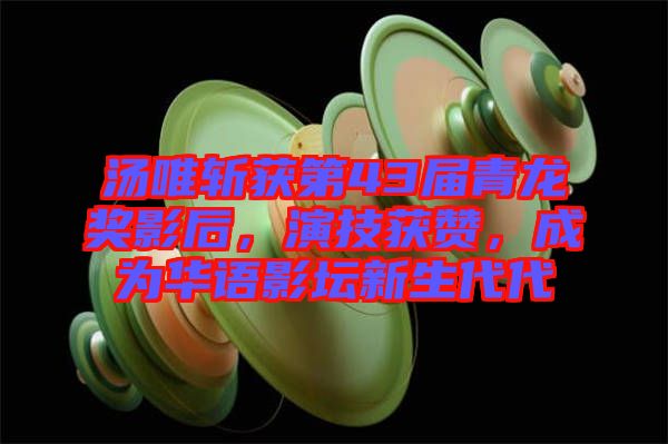 湯唯斬獲第43屆青龍獎影后，演技獲贊，成為華語影壇新生代代