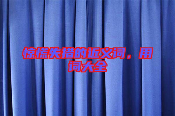 驚慌失措的近義詞，用詞大全