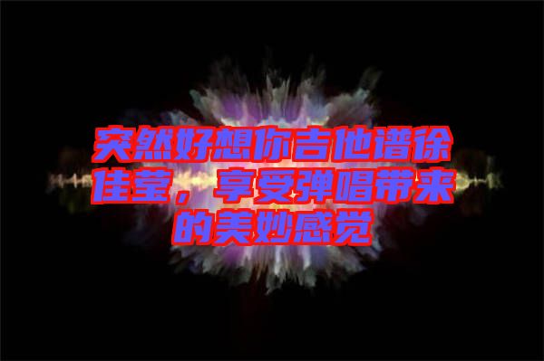 突然好想你吉他譜徐佳瑩，享受彈唱帶來的美妙感覺