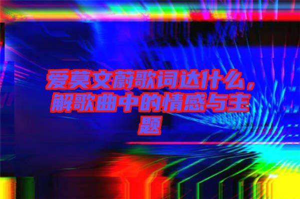 愛莫文蔚歌詞達(dá)什么，解歌曲中的情感與主題