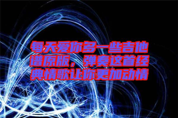 每天愛你多一些吉他譜原版，彈奏這首經(jīng)典情歌讓你更加動情