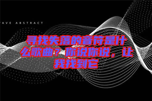 尋找失落的音符是什么歌曲？你說(shuō)你說(shuō)，讓我找到它