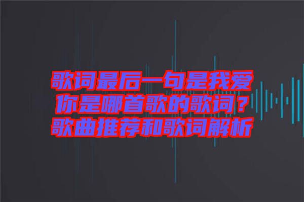歌詞最后一句是我愛(ài)你是哪首歌的歌詞？歌曲推薦和歌詞解析