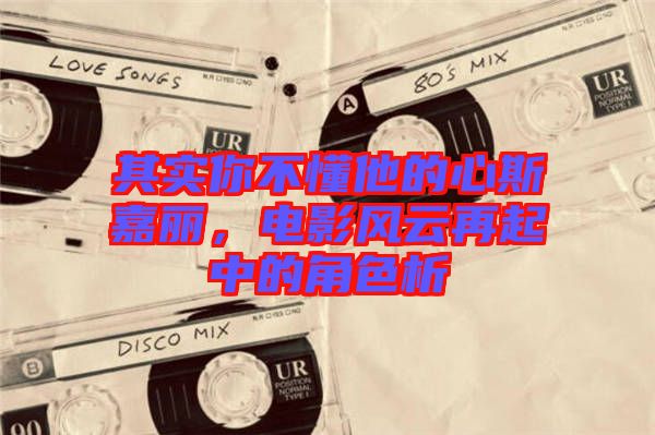 其實(shí)你不懂他的心斯嘉麗，電影風(fēng)云再起中的角色析
