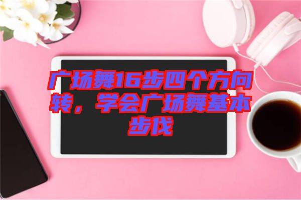 廣場(chǎng)舞16步四個(gè)方向轉(zhuǎn)，學(xué)會(huì)廣場(chǎng)舞基本步伐
