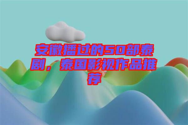 安徽播過的50部泰劇，泰國影視作品推薦