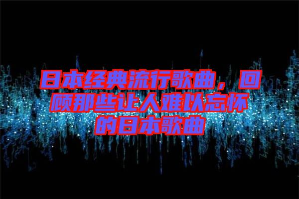 日本經(jīng)典流行歌曲，回顧那些讓人難以忘懷的日本歌曲