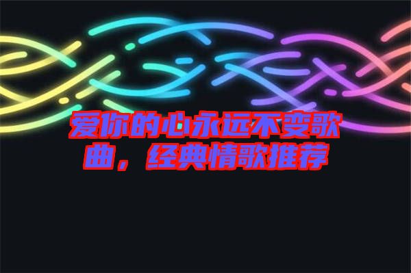 愛(ài)你的心永遠(yuǎn)不變歌曲，經(jīng)典情歌推薦