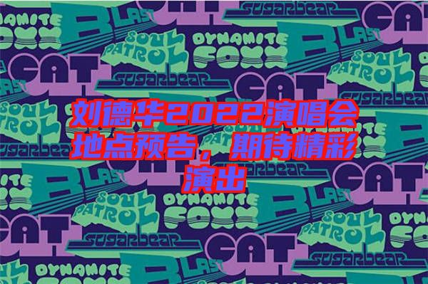 劉德華2022演唱會(huì)地點(diǎn)預(yù)告，期待精彩演出