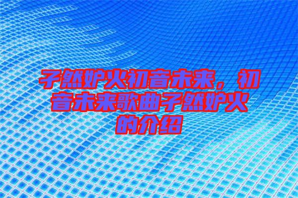 孑然妒火初音未來(lái)，初音未來(lái)歌曲孑然妒火的介紹