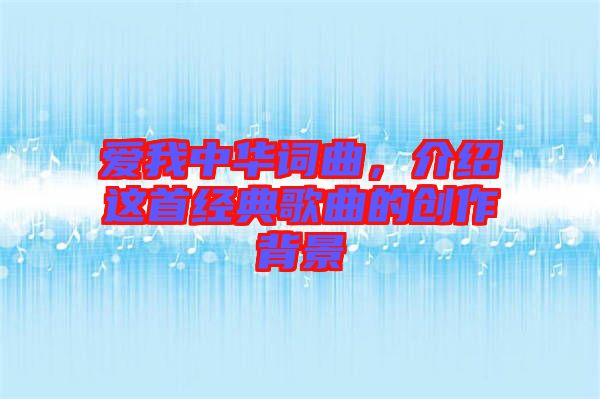 愛(ài)我中華詞曲，介紹這首經(jīng)典歌曲的創(chuàng)作背景