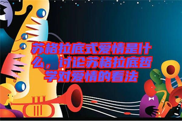 蘇格拉底式愛情是什么，討論蘇格拉底哲學(xué)對愛情的看法