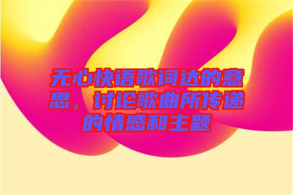 無心快語歌詞達(dá)的意思，討論歌曲所傳遞的情感和主題
