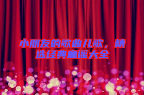 小朋友的歌曲兒歌，精選經(jīng)典童謠大全