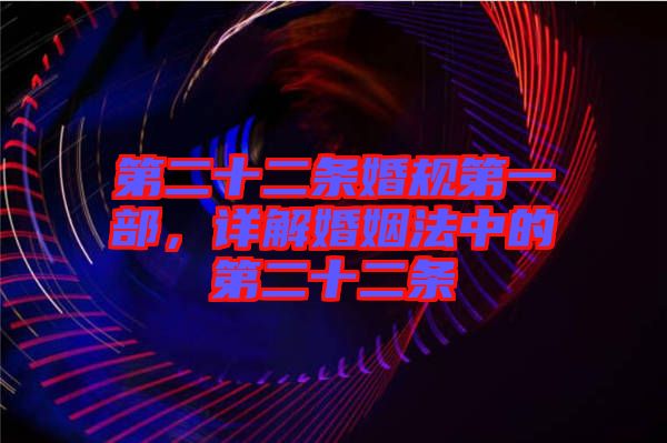 第二十二條婚規(guī)第一部，詳解婚姻法中的第二十二條