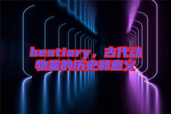 bestiary，古代動物鑒的歷史和意義