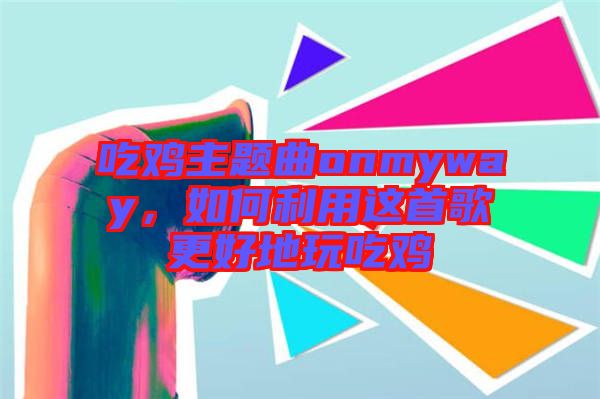 吃雞主題曲onmyway，如何利用這首歌更好地玩吃雞