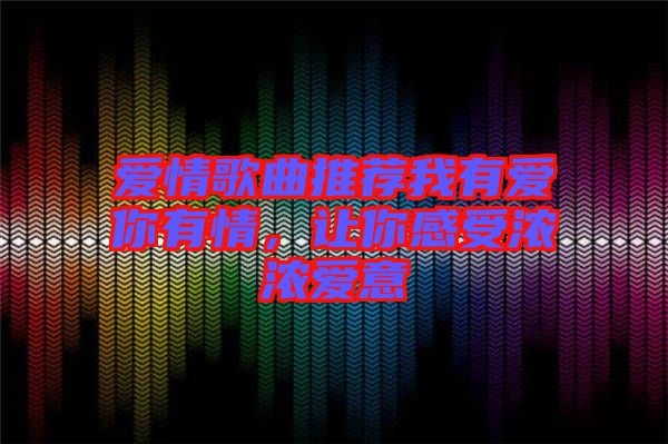 愛情歌曲推薦我有愛你有情，讓你感受濃濃愛意