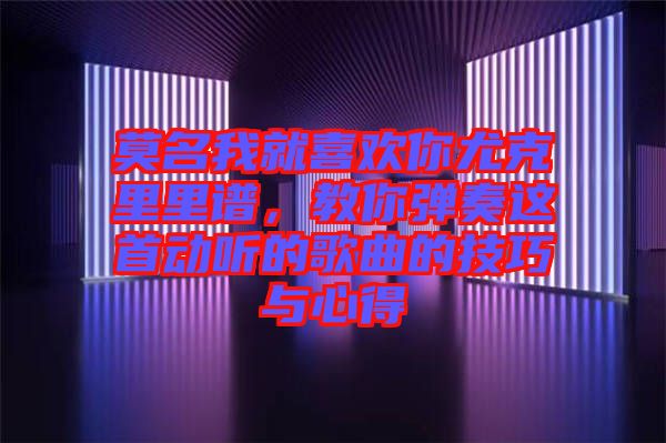 莫名我就喜歡你尤克里里譜，教你彈奏這首動聽的歌曲的技巧與心得