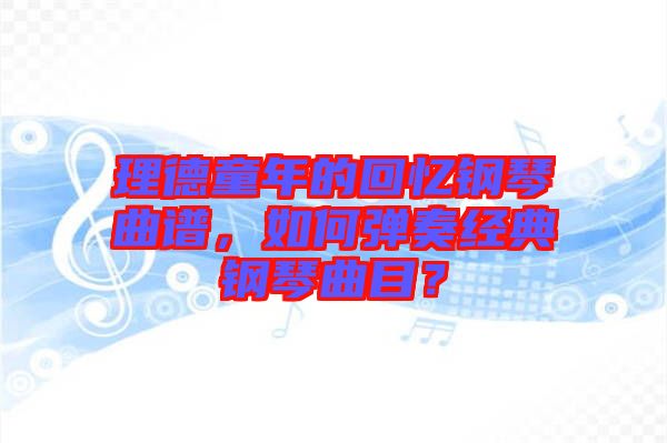 理德童年的回憶鋼琴曲譜，如何彈奏經(jīng)典鋼琴曲目？