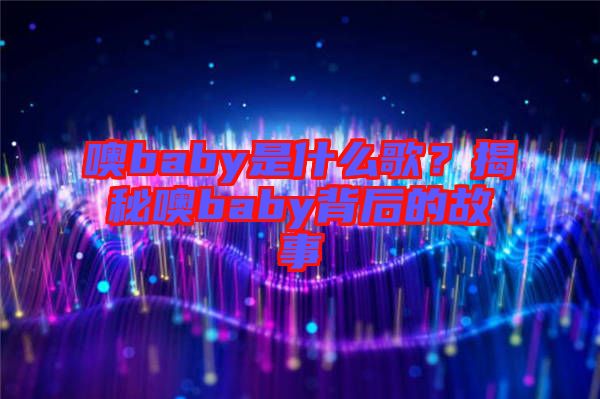噢baby是什么歌？揭秘噢baby背后的故事