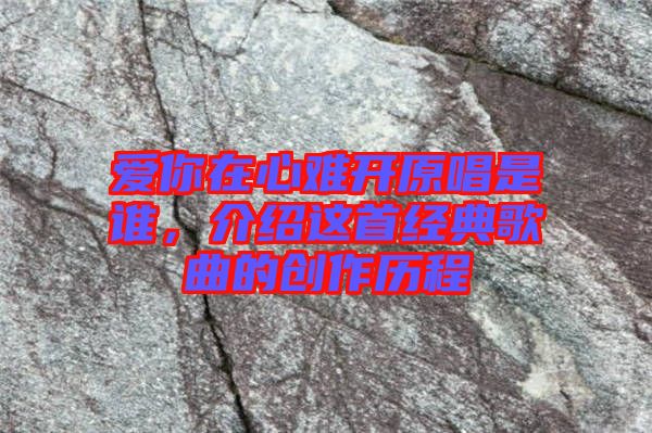 愛你在心難開原唱是誰，介紹這首經(jīng)典歌曲的創(chuàng)作歷程