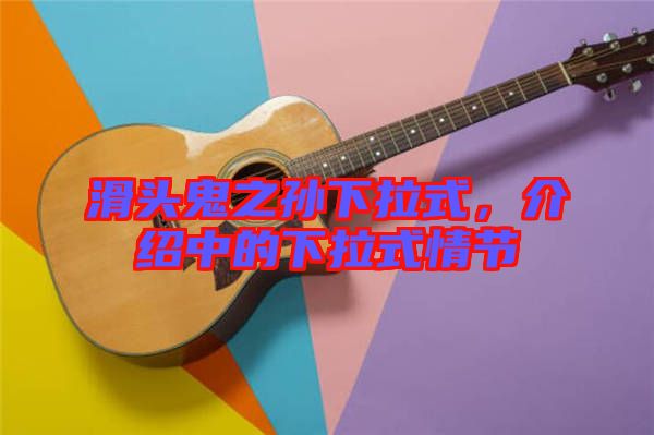 滑頭鬼之孫下拉式，介紹中的下拉式情節(jié)